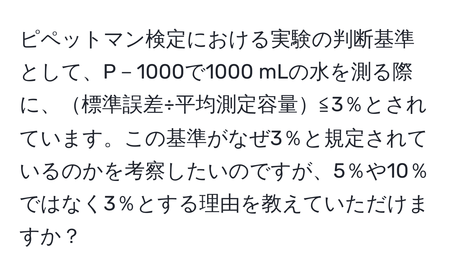 ピペットマン検定における実験の判断基準として、P－1000で1000 mLの水を測る際に、標準誤差÷平均測定容量≦3％とされています。この基準がなぜ3％と規定されているのかを考察したいのですが、5％や10％ではなく3％とする理由を教えていただけますか？