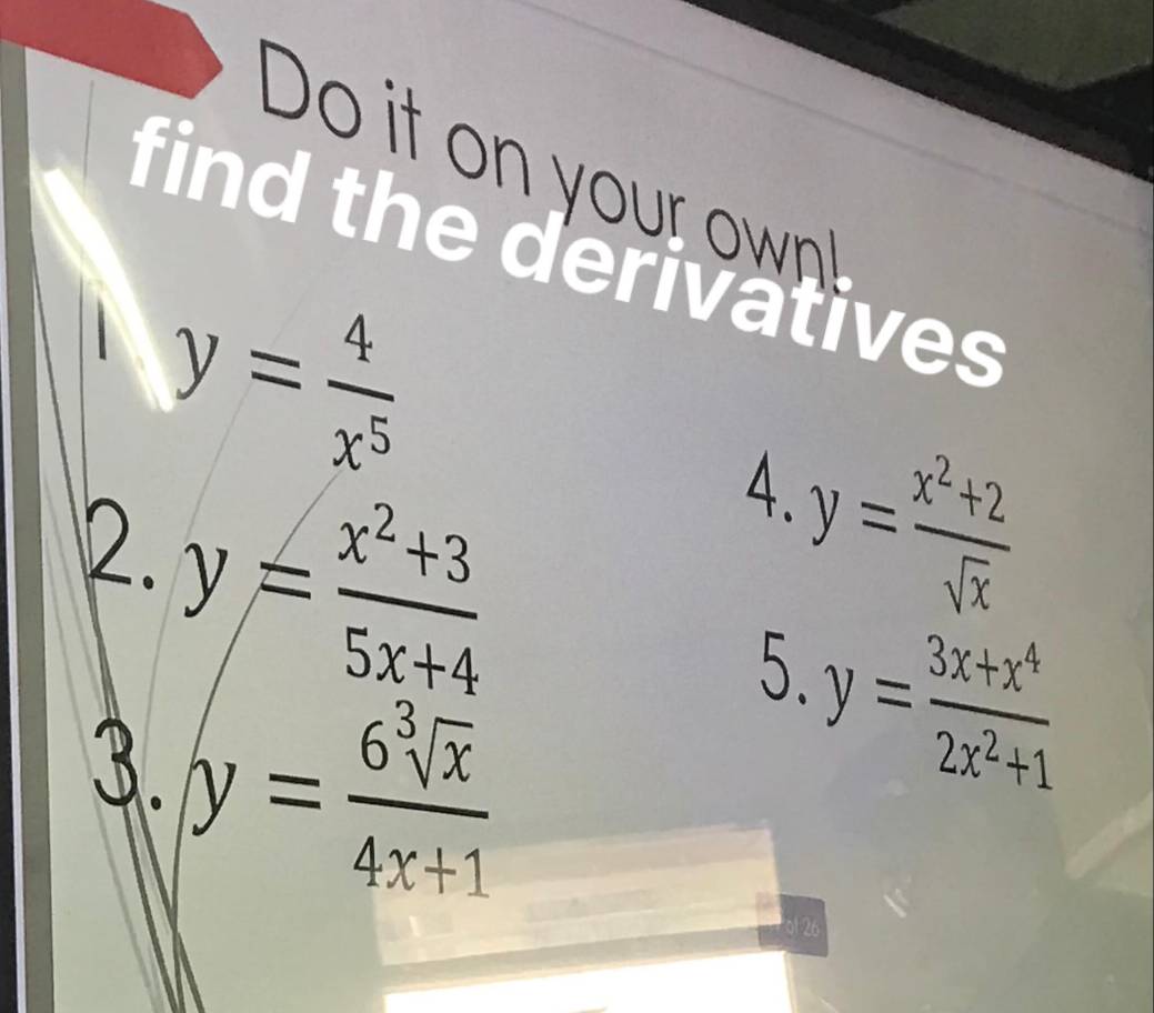 Do it on your own 
find the derivatives
y= 4/x^5 
2. y= (x^2+3)/5x+4 
y= (x^2+2)/sqrt(x) 
4. 
3. y= 6sqrt[3](x)/4x+1 
y= (3x+x^4)/2x^2+1 
5. 
ol 26