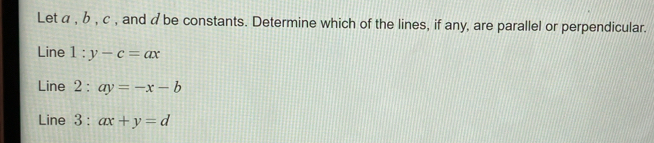 Let α , b , c , and a be constants. Determine which of the lines, if any, are parallel or perpendicular.
Line l:y-c=ax
Line 2:ay=-x-b
Line . 3:ax+y=d