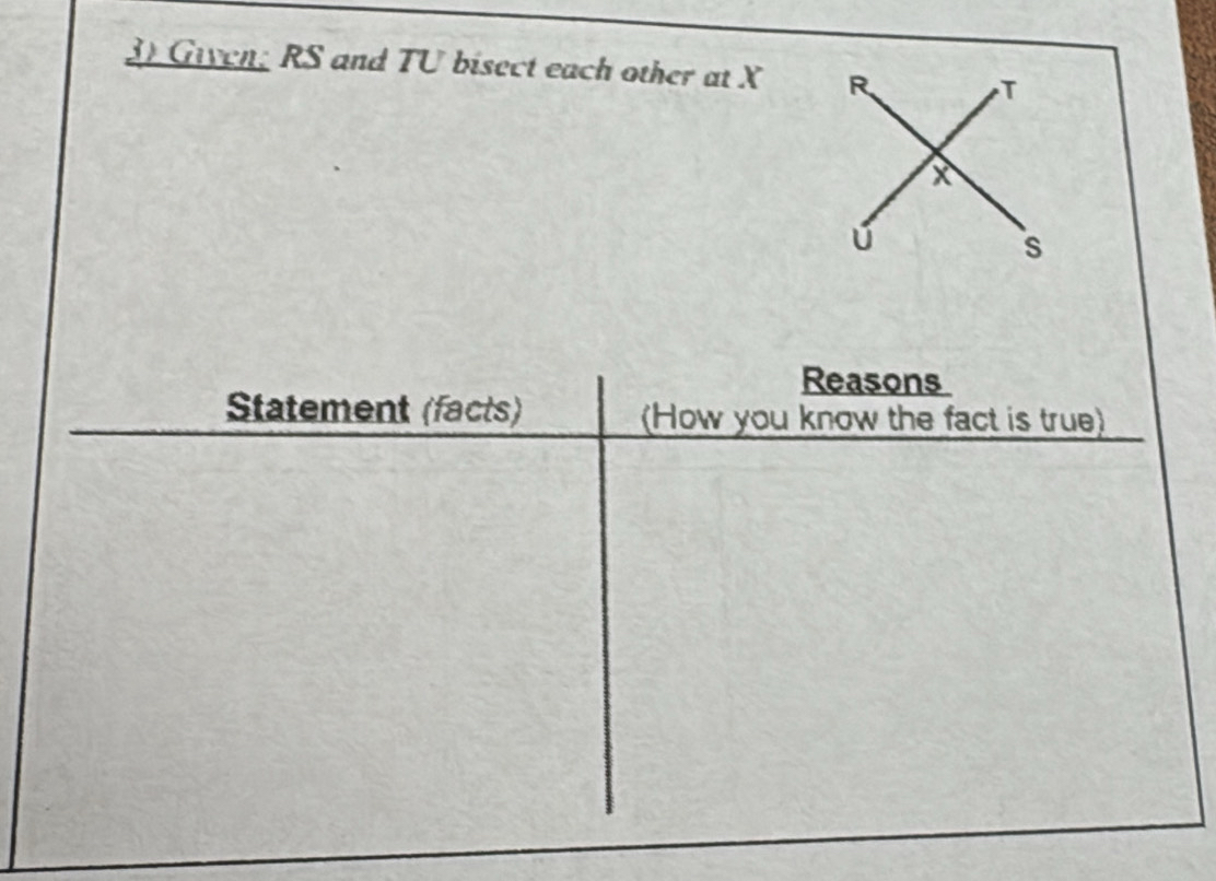 Given; RS and TU bisect each other at X R
T
X
s
Reasons 
Statement (facts) (How you know the fact is true)