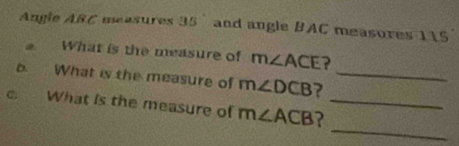 Angle ABC masures 38 and angle BAC measores 115
What is the measure of m∠ ACE ? 
6. What is the measure of m∠ DCB _ 
_ 
c. What is the measure of m∠ ACB ?_