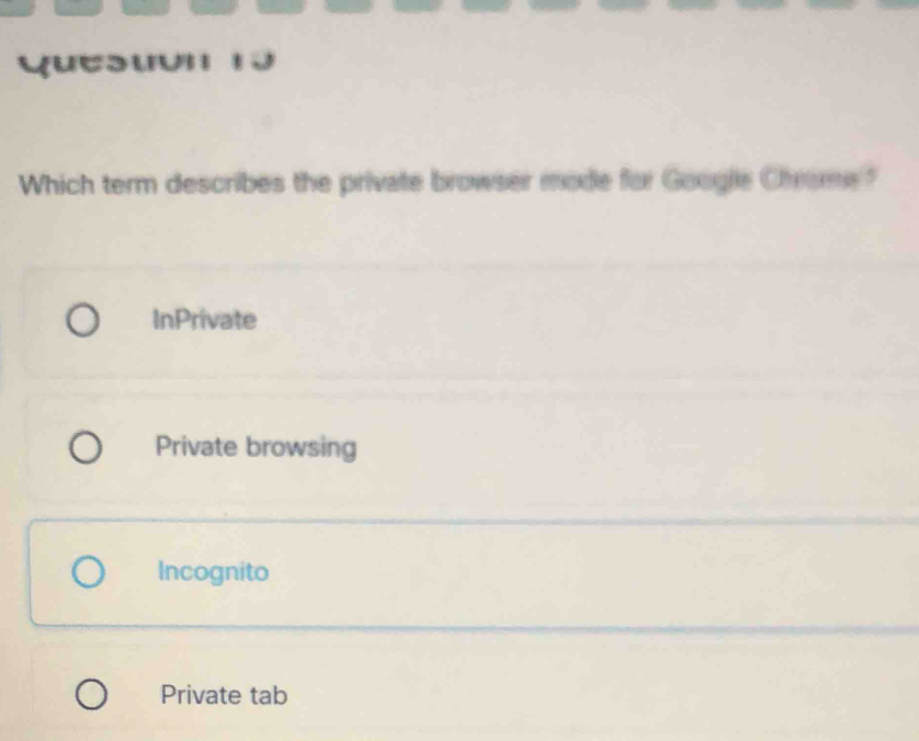 quesuun 13
Which term describes the private browser mode for Google Chrome?
InPrivate
Private browsing
Incognito
Private tab