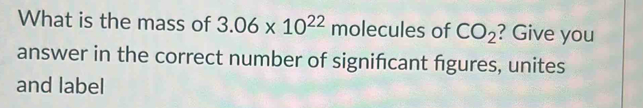 What is the mass of 3.06* 10^(22) molecules of CO_2 ? Give you 
answer in the correct number of significant figures, unites 
and label