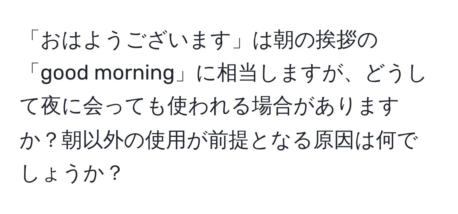 「おはようございます」は朝の挨拶の「good morning」に相当しますが、どうして夜に会っても使われる場合がありますか？朝以外の使用が前提となる原因は何でしょうか？