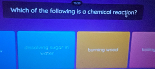 Which of the following is a chemical reaction?
dissolving sugar in burning wood bolling
water