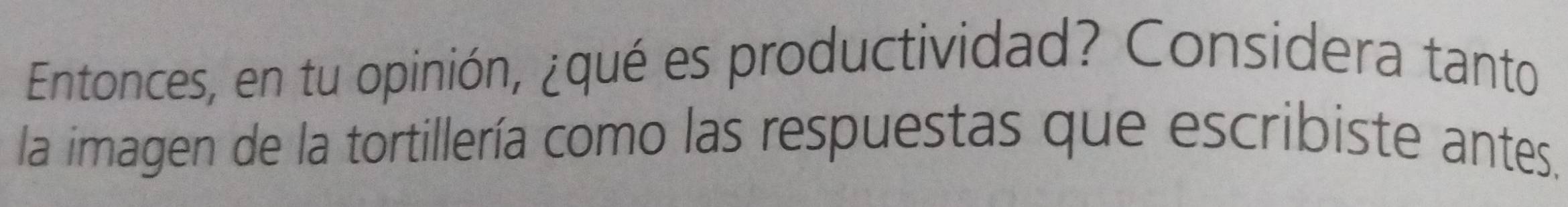 Entonces, en tu opinión, ¿qué es productividad? Considera tanto 
la imagen de la tortillería como las respuestas que escribiste antes.