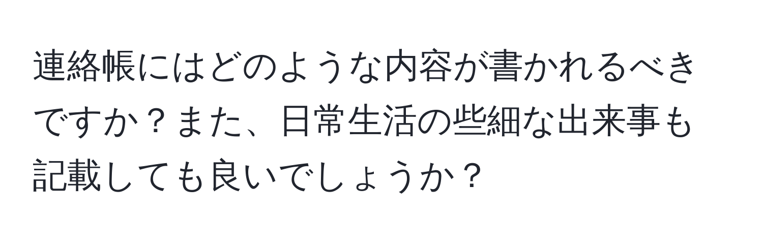 連絡帳にはどのような内容が書かれるべきですか？また、日常生活の些細な出来事も記載しても良いでしょうか？