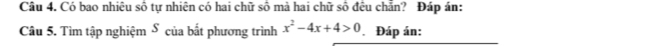 Có bao nhiệu số tự nhiện có hai chữ số mà hai chữ số đều chẵn? Đáp án: 
Câu 5. Tìm tập nghiệm S của bắt phương trình x^2-4x+4>0 Đáp án: