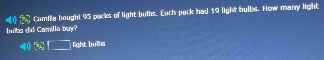 Camilla bought 95 packs of light bulbs. Each pack had 19 light bulbs. How many light 
bulbs did Camilla buy? 
light bulbs