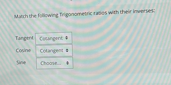 Match the following Trigonometric ratios with their inverses:
Tangent Cotangent
Cosine Cotangent
Sine Choose...