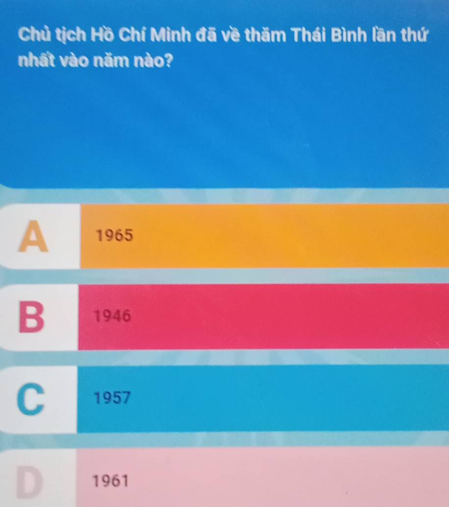 Chủ tịch Hồ Chí Minh đã về thăm Thái Bình lần thứ
nhất vào năm nào?
A 1965
B 1946
C 1957
D 1961