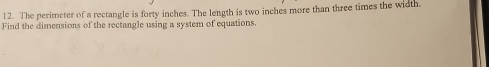 The perimeter of a rectangle is forty inches. The length is two inches more than three times the width. 
Find the dimensions of the rectangle using a system of equations