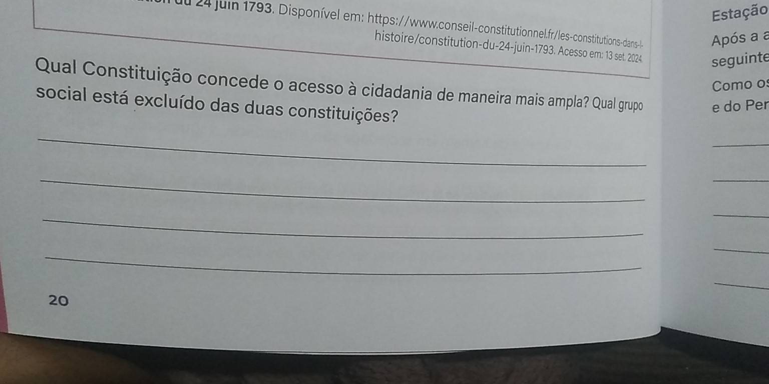 Estação 
u 24 Juin 1793. Disponível em: https://www.conseil-constitutionnel.fr/les-constitutions-dans-l- 
Após a a 
histoire/constitution-du-24-juin-1793. Acesso em: 13 set. 2024 
seguinte 
Como o 
Qual Constituição concede o acesso à cidadania de maneira mais ampla? Qual grupo 
social está excluído das duas constituições? 
e do Per 
_ 
_ 
_ 
_ 
_ 
_ 
_ 
_ 
_ 
20