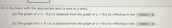 Fill in the blank with the appropriate axis (x-axis or V- axis). 
(a) The graph of y=-f(x) is obtained from the graph of y=f(x) by reflecting in the ---Select-- 
(b) The graph of y=f(-x) is obtained from the graph of y=f(x) by reflecting in the =--Select-