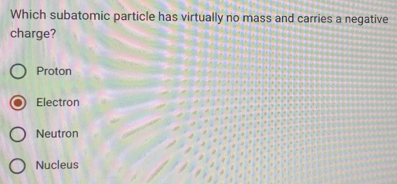 Which subatomic particle has virtually no mass and carries a negative
charge?
Proton
Electron
Neutron
Nucleus