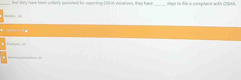 feel they have been unfairly punished for reporting OSHA violations, they have days to file a complaint with OSHA. 
Workers 30
inspectors 
Employers... 30
Self-employed workers... 60