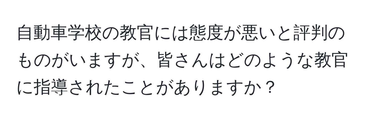 自動車学校の教官には態度が悪いと評判のものがいますが、皆さんはどのような教官に指導されたことがありますか？