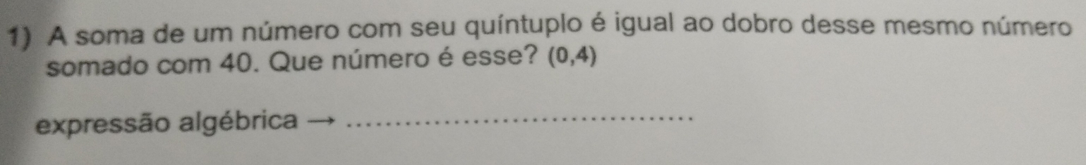 A soma de um número com seu quíntuplo é igual ao dobro desse mesmo número 
somado com 40. Que número é esse? (0,4)
expressão algébrica_