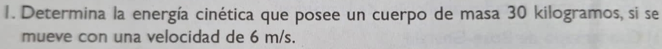 Determina la energía cinética que posee un cuerpo de masa 30 kilogramos, si se 
mueve con una velocidad de 6 m/s.