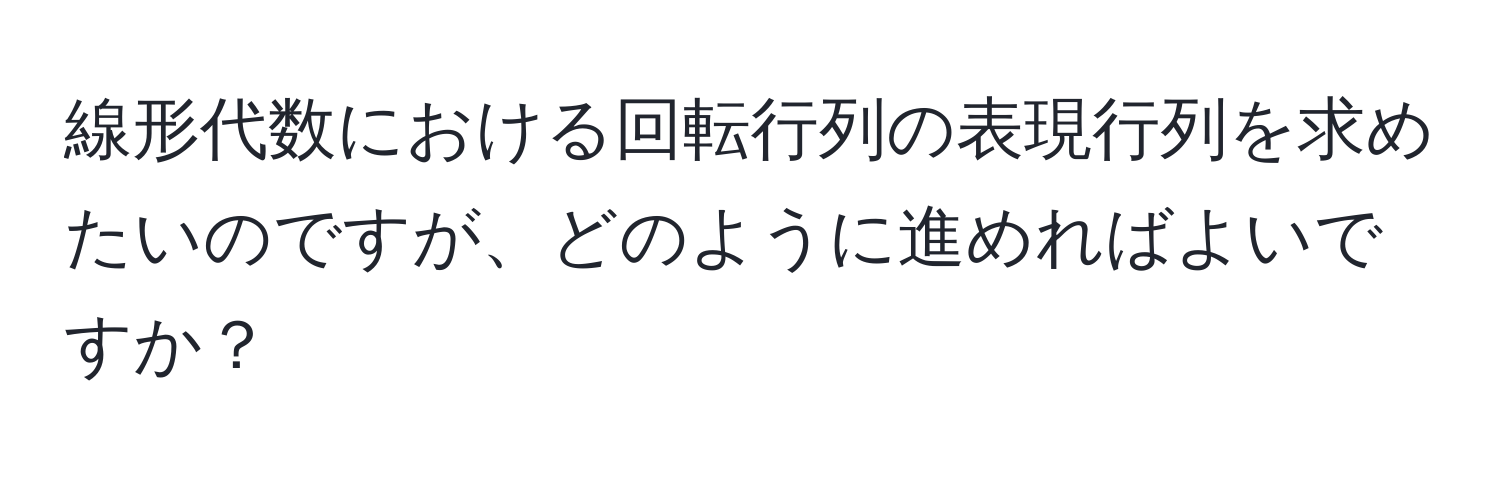 線形代数における回転行列の表現行列を求めたいのですが、どのように進めればよいですか？