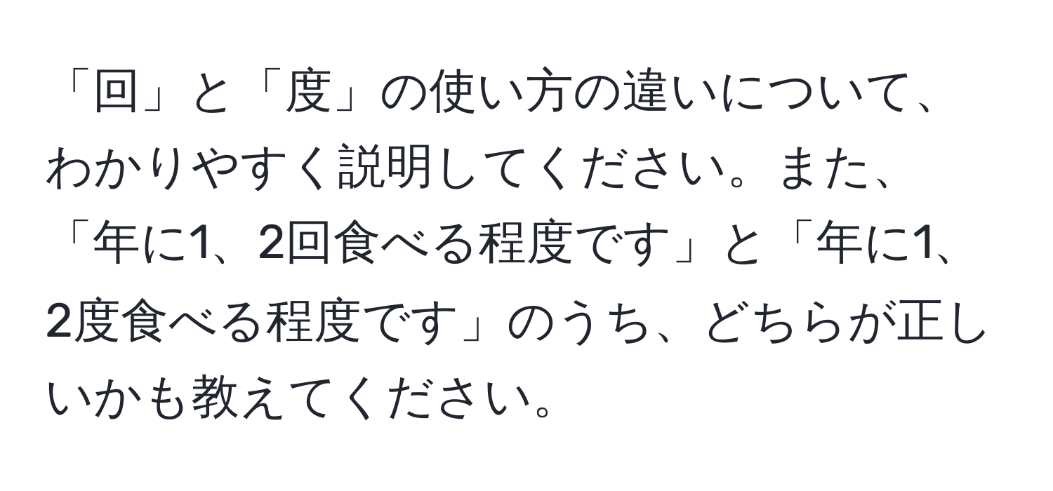 「回」と「度」の使い方の違いについて、わかりやすく説明してください。また、「年に1、2回食べる程度です」と「年に1、2度食べる程度です」のうち、どちらが正しいかも教えてください。