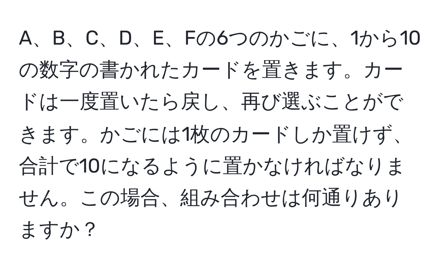 A、B、C、D、E、Fの6つのかごに、1から10の数字の書かれたカードを置きます。カードは一度置いたら戻し、再び選ぶことができます。かごには1枚のカードしか置けず、合計で10になるように置かなければなりません。この場合、組み合わせは何通りありますか？