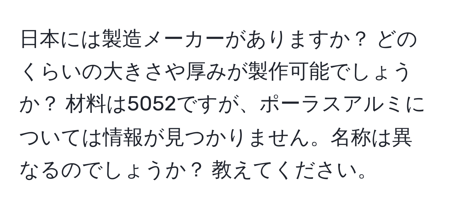 日本には製造メーカーがありますか？ どのくらいの大きさや厚みが製作可能でしょうか？ 材料は5052ですが、ポーラスアルミについては情報が見つかりません。名称は異なるのでしょうか？ 教えてください。