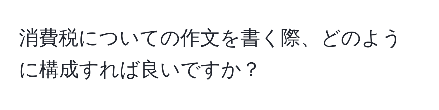 消費税についての作文を書く際、どのように構成すれば良いですか？