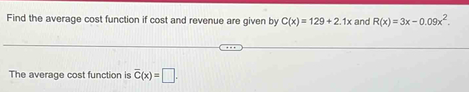 Find the average cost function if cost and revenue are given by C(x)=129+2.1x and R(x)=3x-0.09x^2. 
The average cost function is overline C(x)=□.