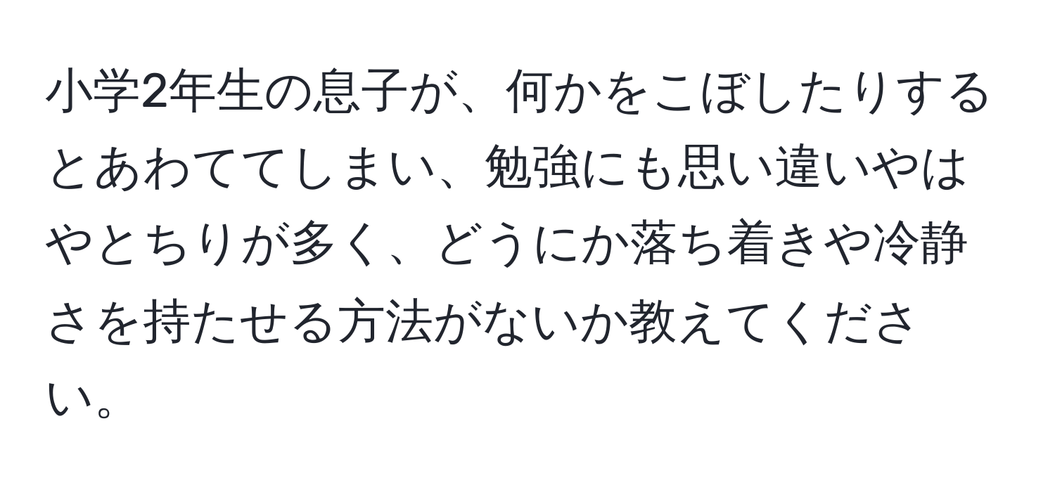 小学2年生の息子が、何かをこぼしたりするとあわててしまい、勉強にも思い違いやはやとちりが多く、どうにか落ち着きや冷静さを持たせる方法がないか教えてください。