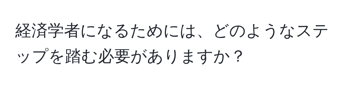 経済学者になるためには、どのようなステップを踏む必要がありますか？