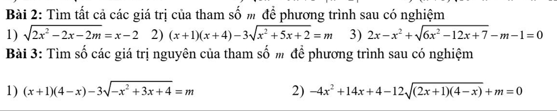 Tìm tất cả các giá trị của tham số m để phương trình sau có nghiệm 
1) sqrt(2x^2-2x-2m)=x-2 2) (x+1)(x+4)-3sqrt(x^2+5x+2)=m 3) 2x-x^2+sqrt(6x^2-12x+7)-m-1=0
Bài 3: Tìm số các giá trị nguyên của tham số m để phương trình sau có nghiệm 
1) (x+1)(4-x)-3sqrt(-x^2+3x+4)=m 2) -4x^2+14x+4-12sqrt((2x+1)(4-x))+m=0