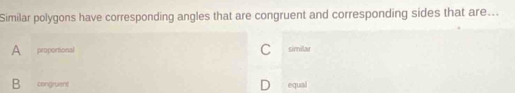 Similar polygons have corresponding angles that are congruent and corresponding sides that are...
A propontional C similar
B congruent equal
D