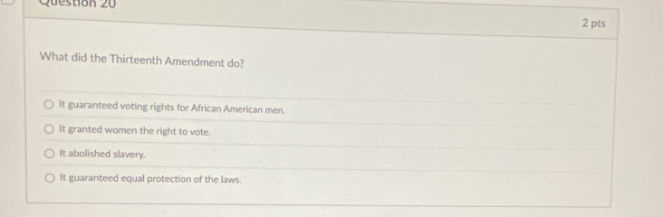 What did the Thirteenth Amendment do?
It guaranteed voting rights for African American men.
It granted women the right to vote.
It abolished slavery.
It guaranteed equal protection of the laws.