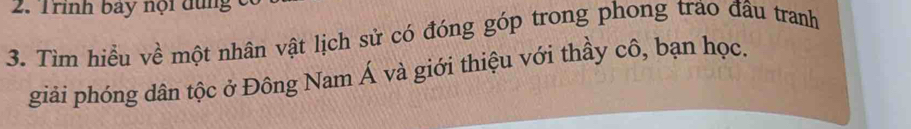 Trinh bày nội dùng c 
3. Tìm hiểu về một nhân vật lịch sử có đóng góp trong phong trao đầu tranh 
giải phóng dân tộc ở Đông Nam Á và giới thiệu với thầy cô, bạn học.