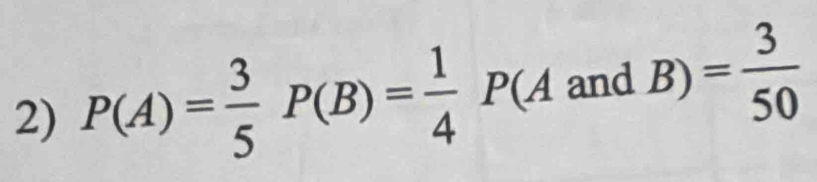 P(A)= 3/5 P(B)= 1/4 P(A and B) = 3/50 