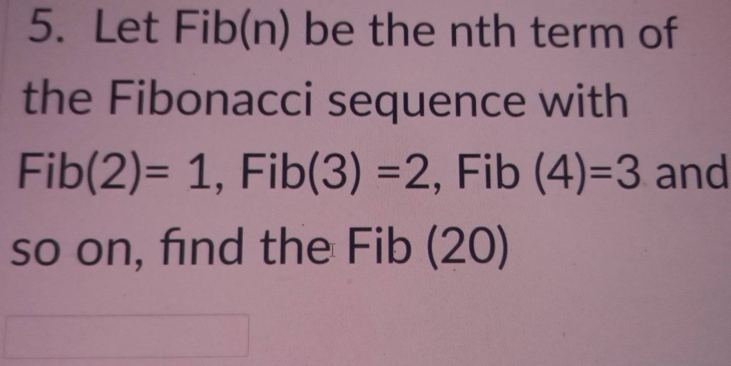 Let Fib(n) be the nth term of 
the Fibonacci sequence with
Fib(2)=1, Fib(3)=2 , Fib (4)=3 and 
so on, find the Fib (20)