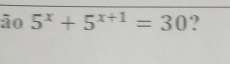 ão 5^x+5^(x+1)=30 ?