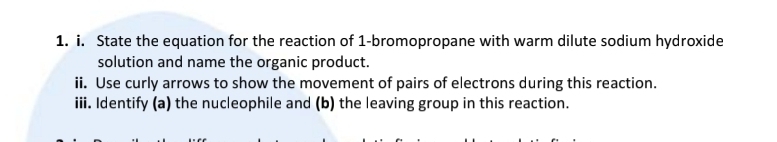 State the equation for the reaction of 1-bromopropane with warm dilute sodium hydroxide 
solution and name the organic product. 
ii. Use curly arrows to show the movement of pairs of electrons during this reaction. 
iii. Identify (a) the nucleophile and (b) the leaving group in this reaction.