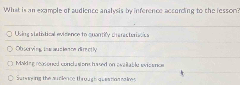 What is an example of audience analysis by inference according to the lesson?
Using statistical evidence to quantify characteristics
Observing the audience directly
Making reasoned conclusions based on available evidence
Surveying the audience through questionnaires