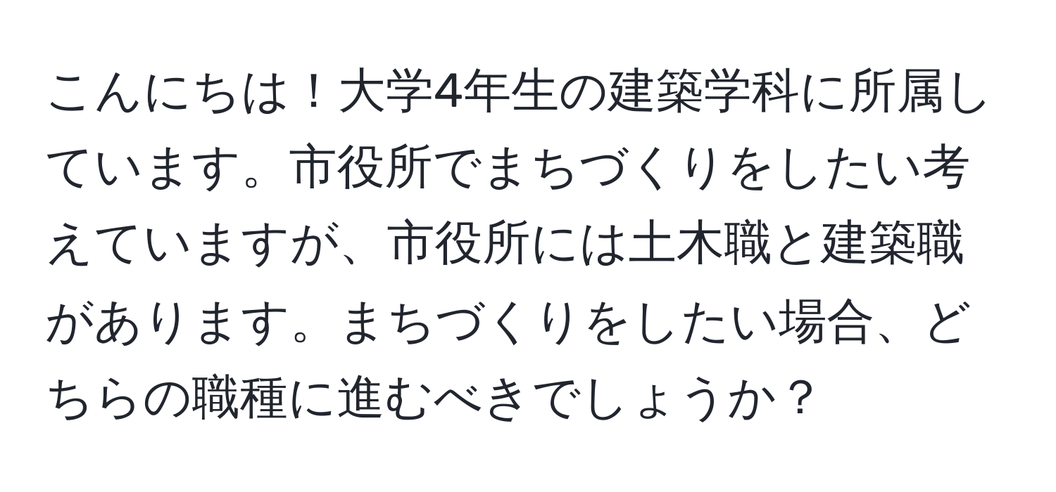 こんにちは！大学4年生の建築学科に所属しています。市役所でまちづくりをしたい考えていますが、市役所には土木職と建築職があります。まちづくりをしたい場合、どちらの職種に進むべきでしょうか？