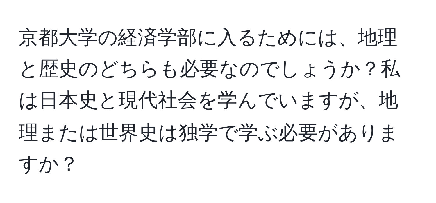 京都大学の経済学部に入るためには、地理と歴史のどちらも必要なのでしょうか？私は日本史と現代社会を学んでいますが、地理または世界史は独学で学ぶ必要がありますか？