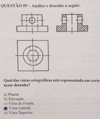 Analise o desenho a seguir:
Qual das vistas ortográficas está representada em corte
nesse desenho?
a) Planta.
b) Elevação.
c) Vista de Frente.
Vista Lateral.
e) Vista Superior.