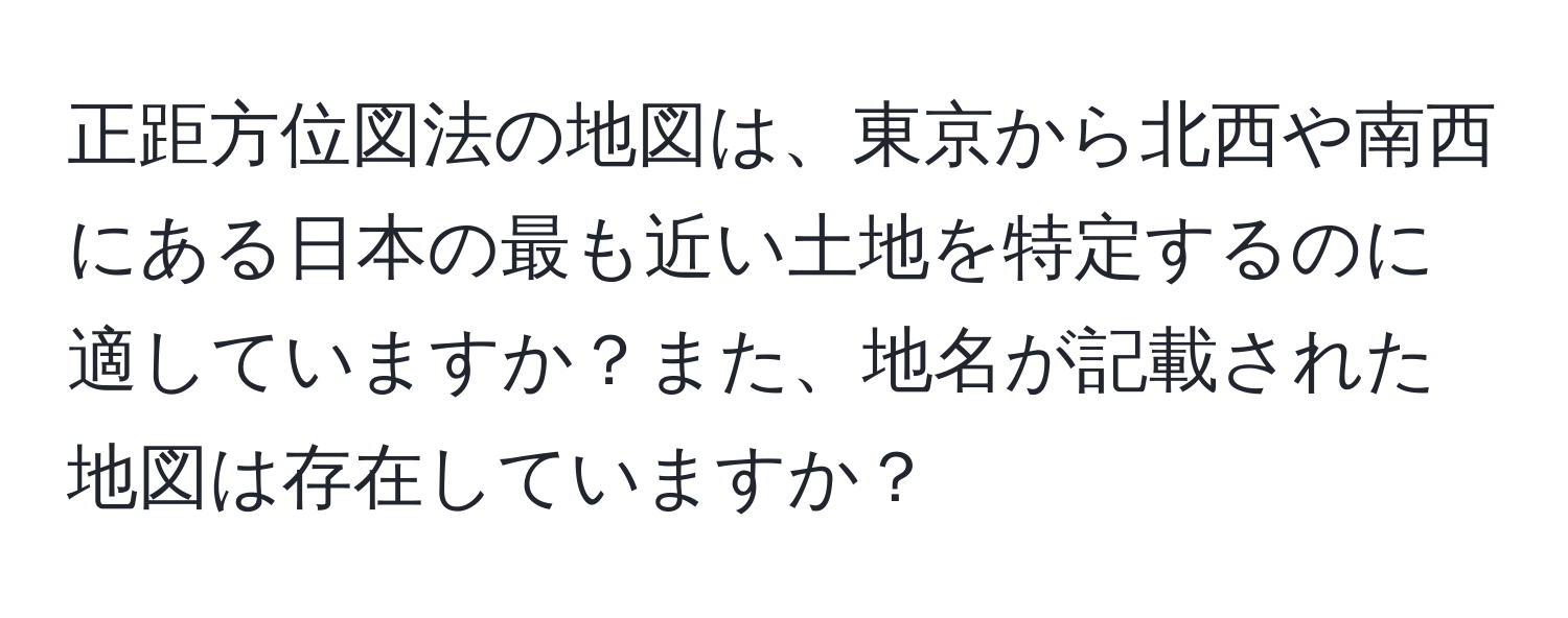 正距方位図法の地図は、東京から北西や南西にある日本の最も近い土地を特定するのに適していますか？また、地名が記載された地図は存在していますか？