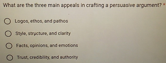 What are the three main appeals in crafting a persuasive argument? *
Logos, ethos, and pathos
Style, structure, and clarity
Facts, opinions, and emotions
Trust, credibility, and authority