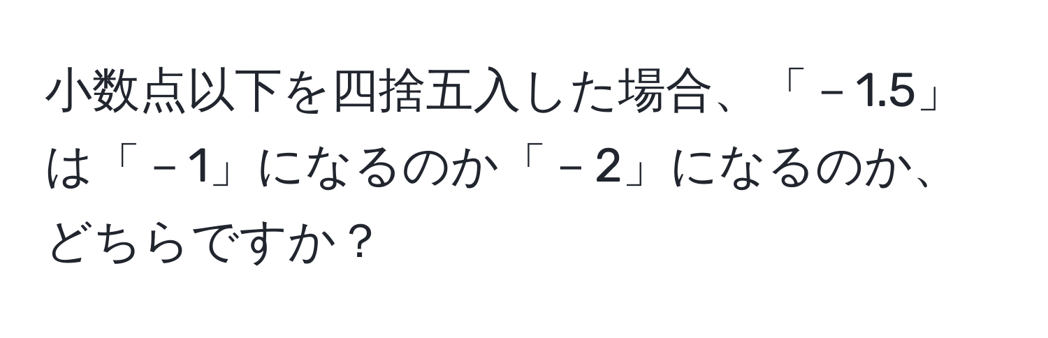 小数点以下を四捨五入した場合、「－1.5」は「－1」になるのか「－2」になるのか、どちらですか？