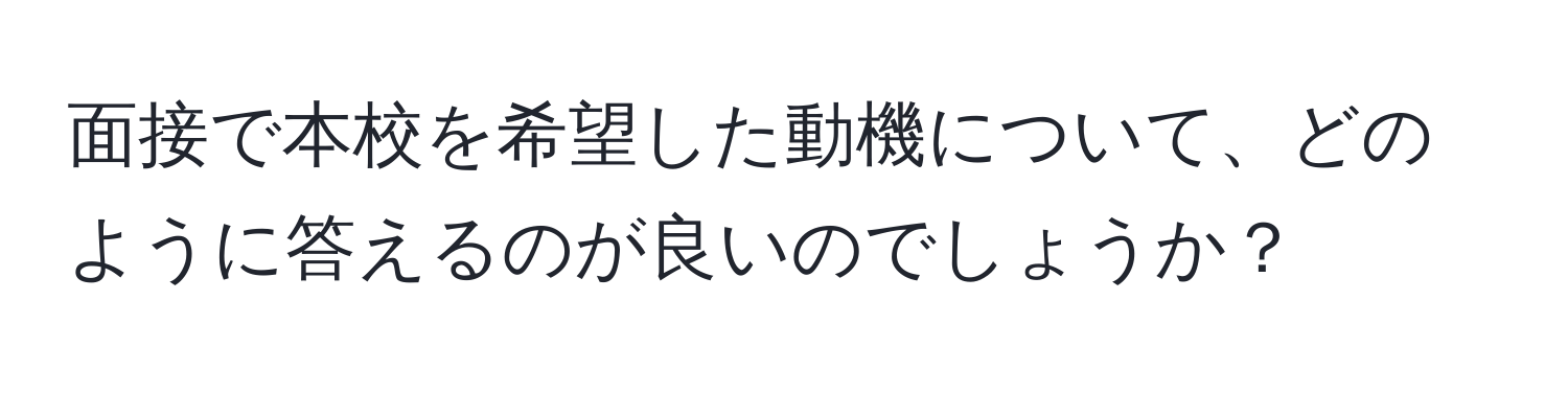 面接で本校を希望した動機について、どのように答えるのが良いのでしょうか？