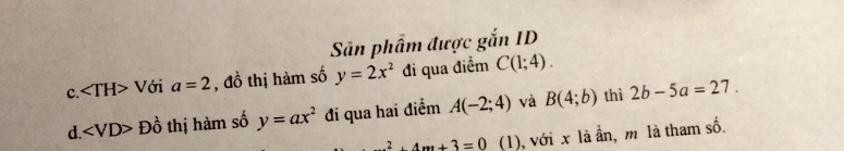 Sản phẩm được gắn ID 
c. Với a=2 , đồ thị hàm số y=2x^2 đi qua điểm C(1;4). 
d ∠ VD> Đồ thị hàm số y=ax^2 đi qua hai điểm A(-2;4) và B(4;b) thì 2b-5a=27.
2.4m+3=0 (1), với x là ần, m là tham số.