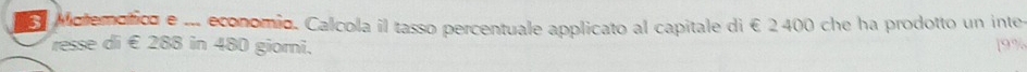 Motemotico e ... economio. Calcola il tasso percentuale applicato al capitale di € 2 400 che ha prodotto un intes 
resse di €288 in 480 giori. [ 9%