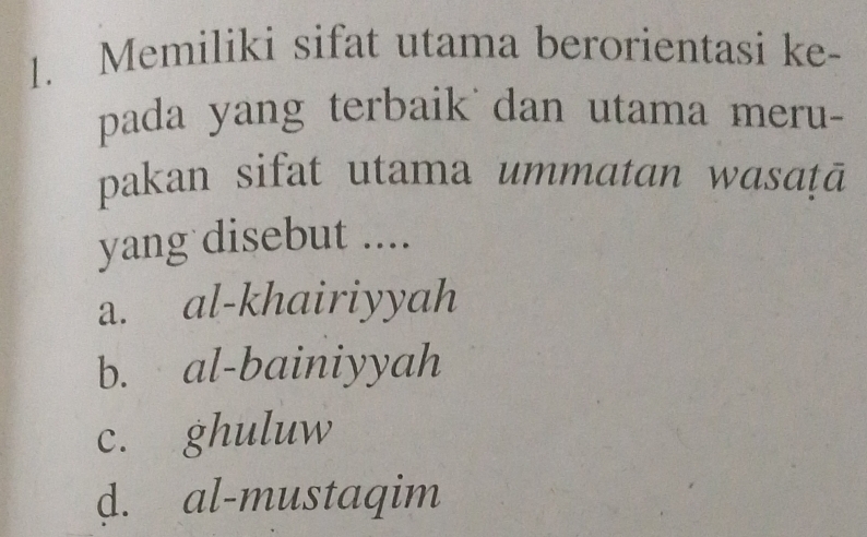 Memiliki sifat utama berorientasi ke-
pada yang terbaik dan utama meru-
pakan sifat utama ummatan wasɑṭā
yang disebut ....
a. al-khairiyyah
b. al-bainiyyah
c. ghuluw
d. al-mustaqim